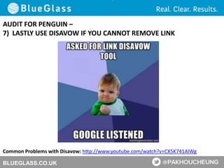 BLUEGLASS.CO.UK
AUDIT FOR PENGUIN –
7) LASTLY USE DISAVOW IF YOU CANNOT REMOVE LINK
Common Problems with Disavow: http://www.youtube.com/watch?v=CX5K741AlWg
 