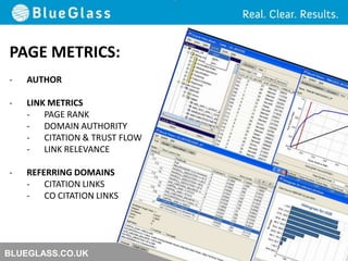 BLUEGLASS.CO.UK
PAGE METRICS:
- AUTHOR
- LINK METRICS
- PAGE RANK
- DOMAIN AUTHORITY
- CITATION & TRUST FLOW
- LINK RELEVANCE
- REFERRING DOMAINS
- CITATION LINKS
- CO CITATION LINKS
 