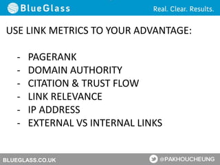 BLUEGLASS.CO.UK
USE LINK METRICS TO YOUR ADVANTAGE:
- PAGERANK
- DOMAIN AUTHORITY
- CITATION & TRUST FLOW
- LINK RELEVANCE
- IP ADDRESS
- EXTERNAL VS INTERNAL LINKS
 