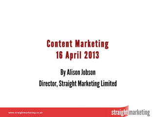 Content Marketing
16 April 2013
By Alison Jobson
Director, Straight Marketing Limited
 