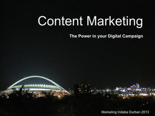Marketing Indaba Durban 2013
Content Marketing
The Power in your Digital Campaign
 