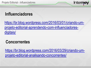 Influenciadores
https://br.blog.wordpress.com/2016/03/01/criando-um-
projeto-editorial-aprendendo-com-influenciadores-
digitais/
Projeto Editorial - Influenciadores
Concorrentes
https://br.blog.wordpress.com/2016/03/29/criando-um-
projeto-editorial-analisando-concorrentes/
 