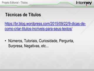 Técnicas de Títulos
https://br.blog.wordpress.com/2015/09/22/9-dicas-de-
como-criar-titulos-incriveis-para-seus-textos/
• Números, Tutoriais, Curiosidade, Pergunta,
Surpresa, Negativas, etc...
Projeto Editorial - Títulos
 