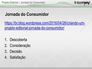 Jornada do Consumidor
https://br.blog.wordpress.com/2016/04/26/criando-um-
projeto-editorial-jornada-do-consumidor/
1. Descoberta
2. Consideração
3. Decisão
4. Satisfação
Projeto Editorial – Jornada do Consumidor
 