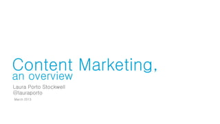 Content Marketing,
an overview
March 2013
Laura Porto Stockwell
@lauraporto
 