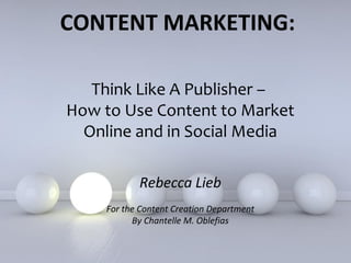 CONTENT MARKETING:

   Think Like A Publisher –
How to Use Content to Market
  Online and in Social Media

           Rebecca Lieb
    For the Content Creation Department
          By Chantelle M. Oblefias

          Powerpoint Templates
                                          Page 1
 