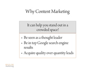 Why Content Marketing

    It can help you stand out in a
           crowded space!
•  Be seen as a thought leader
•  Be in top Google search engine
   results
•  Acquire quality over quantity leads
 
