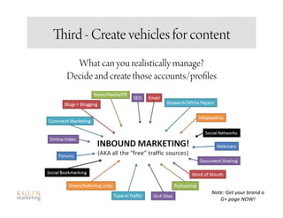 Third - Create vehicles for content
    What can you realistically manage?
  Decide and create those accounts/profiles




                                         Note: Get your brand a 
                                            G+ page NOW! 
 