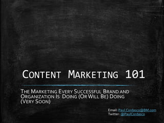 CONTENT MARKETING 101
THE MARKETING EVERY SUCCESSFUL BRAND AND
ORGANIZATION IS DOING (OR WILL BE) DOING
(VERY SOON)
Email: Paul.Cordasco@BM.com
Twitter: @PaulCordasco
 