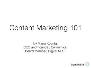 Content Marketing 101 
by Manu Koenig, 
CEO and Founder, Civinomics; 
Board Member, Digital NEST 
 