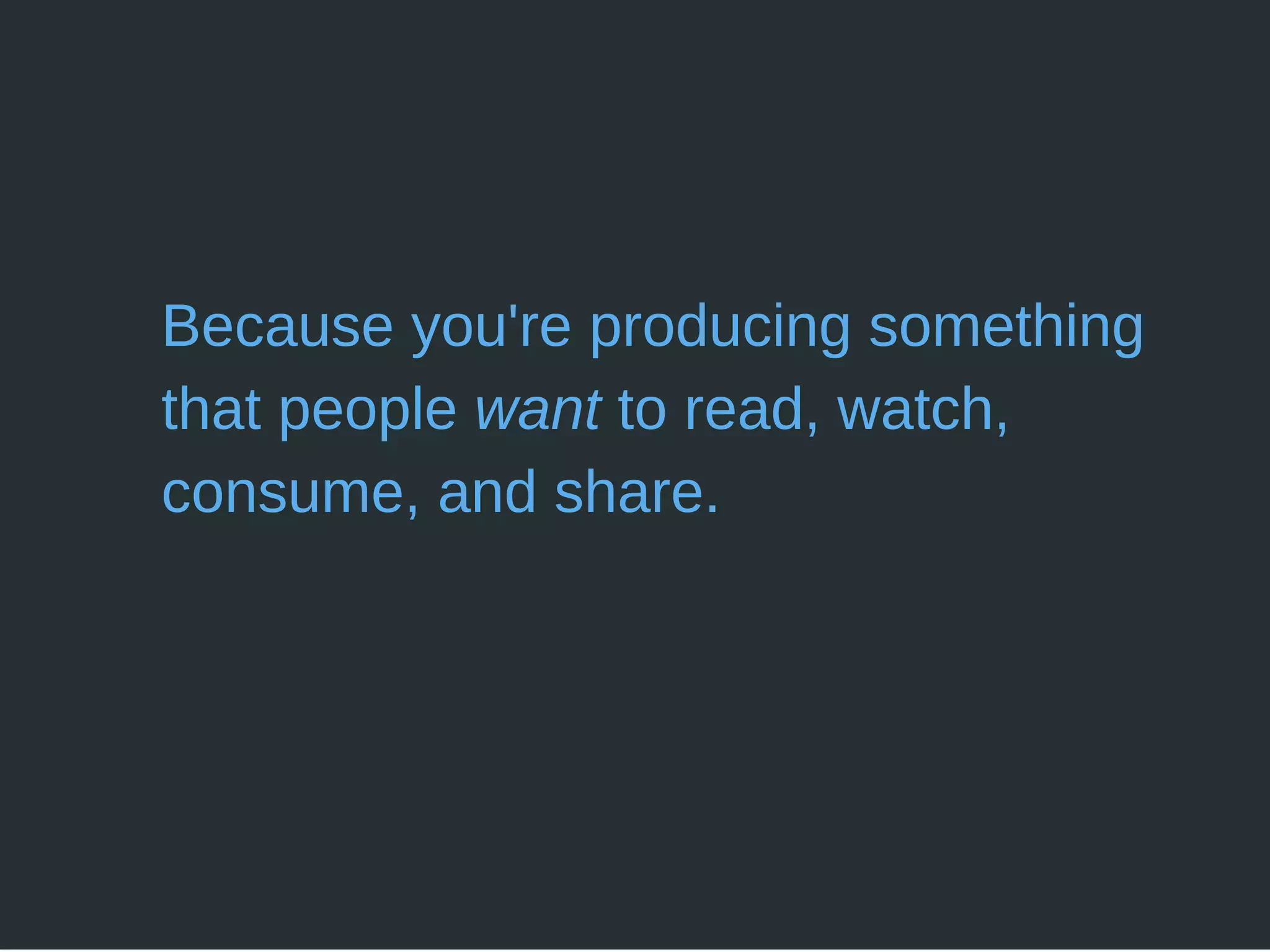 Because you're producing something
that people want to read, watch,
consume, and share.
 