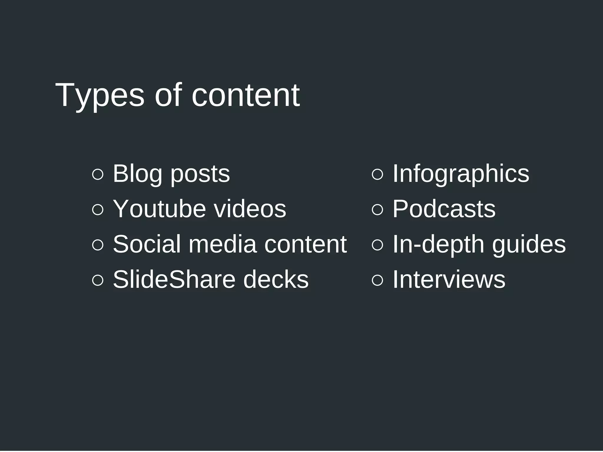 ○ Blog posts
○ Youtube videos
○ Social media content
○ SlideShare decks
Types of content
○ Infographics
○ Podcasts
○ In-depth guides
○ Interviews
 