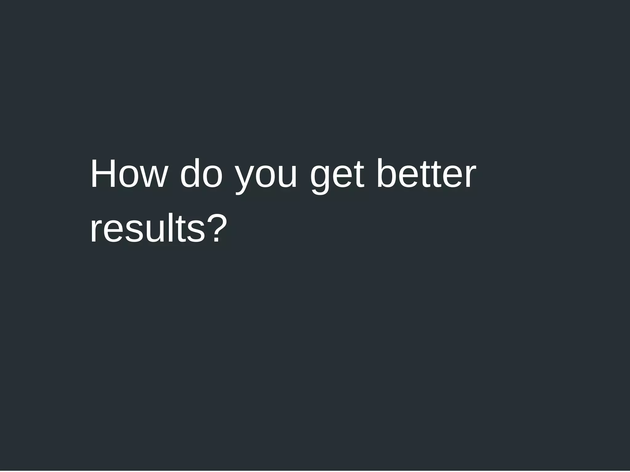 How do you get better
results?
 