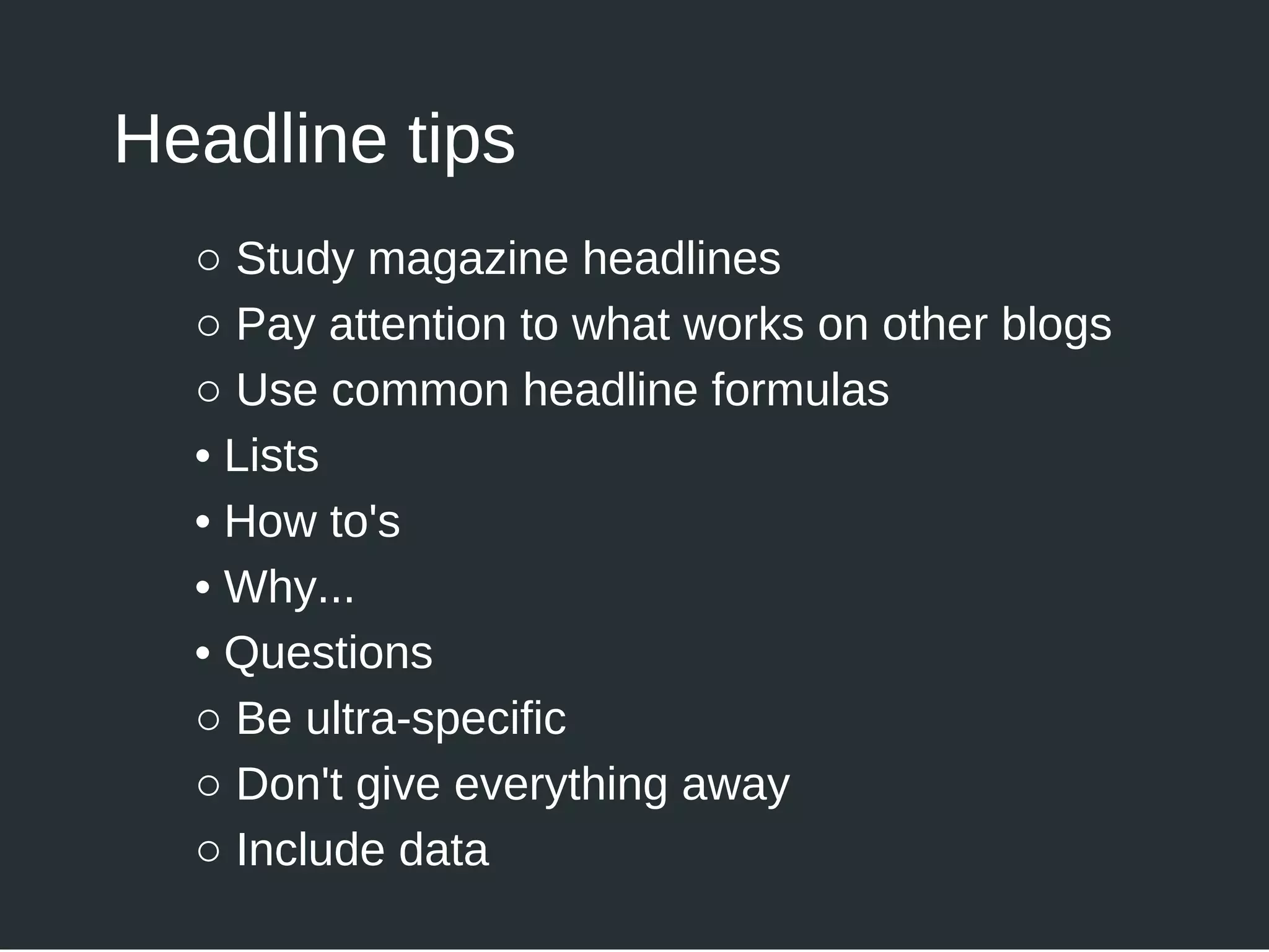 Headline tips
○ Study magazine headlines
○ Pay attention to what works on other blogs
○ Use common headline formulas
• Lists
• How to's
• Why...
• Questions
○ Be ultra-specific
○ Don't give everything away
○ Include data
 