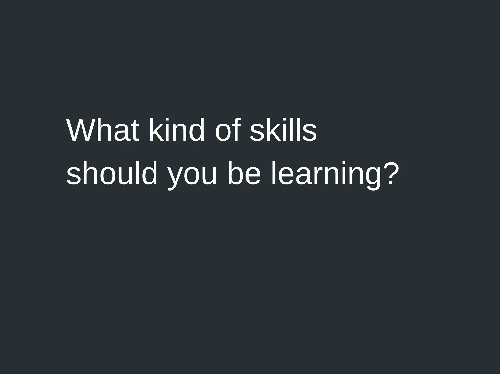 What kind of skills
should you be learning?
 