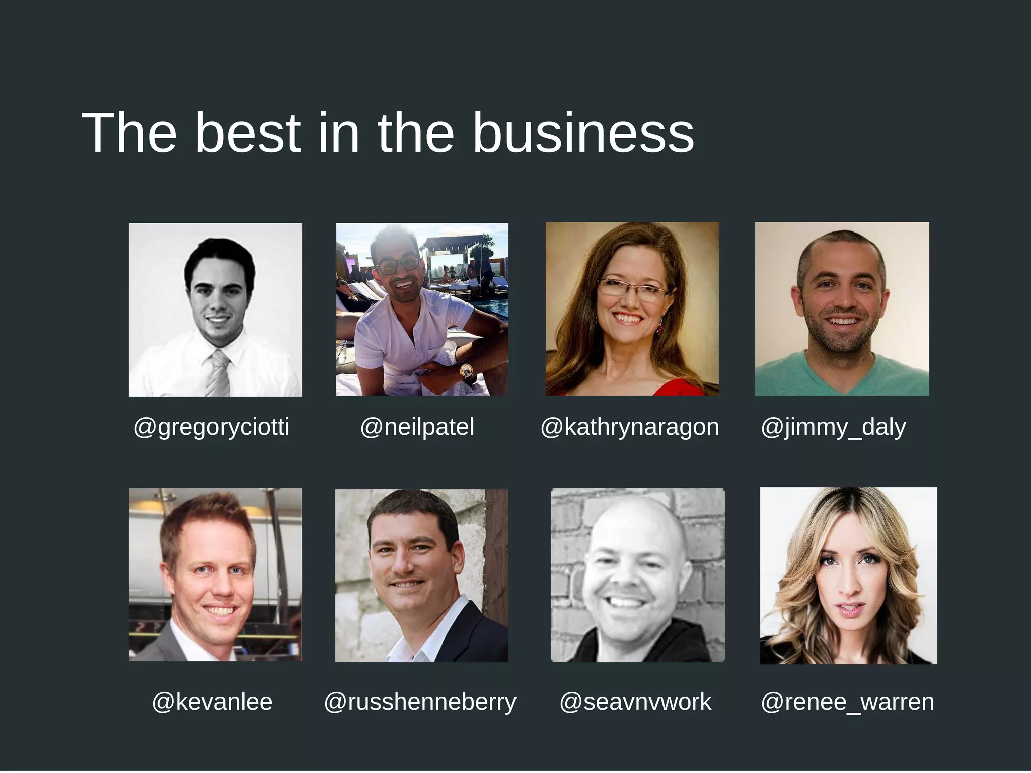 The best in the business
@neilpatel@gregoryciotti @jimmy_daly
@russhenneberry
@kathrynaragon
@kevanlee @seavnvwork @renee_warren
 