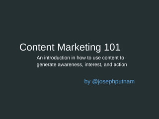 Content Marketing 101
An introduction in how to use content to
generate awareness, interest, and action
by @josephputnam
 