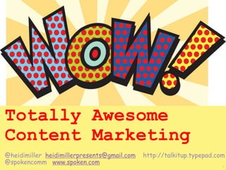 1
Totally Awesome
Content Marketing
@heidimiller heidimillerpresents@gmail.com http://talkitup.typepad.com
@spokencomm www.spoken.com
 