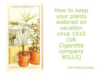 How to keep
your plants
watered on
vacation
circa 1910
(UK
Cigarette
company
WILLS)
 