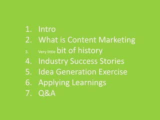 1. Intro
2. What is Content Marketing
3. Very little bit of history
4. Industry Success Stories
5. Idea Generation Exercise
6. Applying Learnings
7. Q&A
 