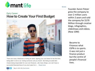 Different ways to outsource content
Founder Aaron Patzer
grew the company to
over 2 million users
within 2 years and sold
the company for $170
Million through creative
blogs, infographics,
slideshows and videos.
(Now 10M)
Became to
Finances what
ESPN is to sports.
It was not just a
finance product
but the centre of
people’s financial
lives.
 