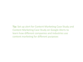 Tip: Set up alert for Content Marketing Case Study and
Content Marketing Case Study on Google Alerts to
learn how different companies and industries use
content marketing for different purposes
 