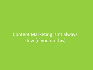 Content Marketing isn’t always
slow (if you do this)
 