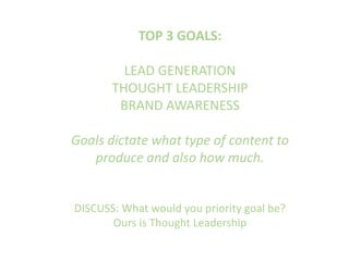 TOP 3 GOALS:
LEAD GENERATION
THOUGHT LEADERSHIP
BRAND AWARENESS
Goals dictate what type of content to
produce and also how much.
DISCUSS: What would you priority goal be?
Ours is Thought Leadership
 