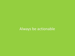 Always be actionable
 