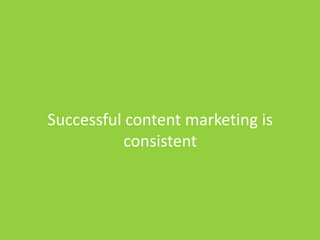 Successful content marketing is
consistent
 
