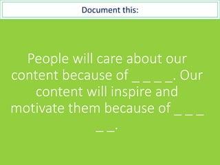 People will care about our
content because of _ _ _ _. Our
content will inspire and
motivate them because of _ _ _
_ _.
Document this:
 