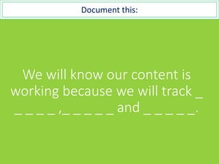We will know our content is
working because we will track _
_ _ _ _ ,_ _ _ _ _ and _ _ _ _ _.
Document this:
 