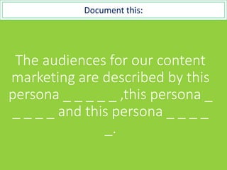 The audiences for our content
marketing are described by this
persona _ _ _ _ _ ,this persona _
_ _ _ _ and this persona _ _ _ _
_.
Document this:
 