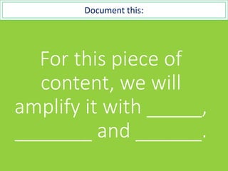 For this piece of
content, we will
amplify it with _____,
_______ and ______.
Document this:
 