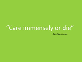 “Care immensely or die”
Gary Vaynerchuk
 
