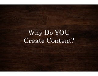 Why Do YOU 
Create Content? 
 