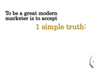 To be a great modern 
marketer is to accept 
1 simple truth: 
@ 