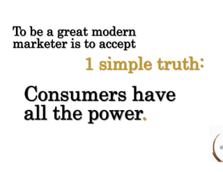 To be a great modern 
marketer is to accept 
1 simple truth: 
Consumers have 
all the power. 
@ 