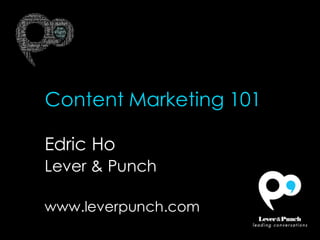 Content Marketing 101
Edric Ho
Lever & Punch
www.leverpunch.com
 