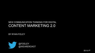 NEW COMMUNICATION THINKING FOR DIGITAL
CONTENT MARKETING 2.0
@FOELEY
@WEAREROAST
BY RYAN FOLEY
 
