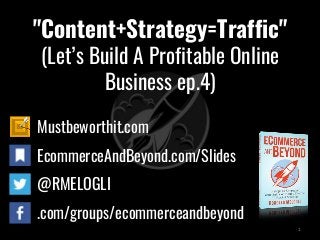 "Content+Strategy=Traffic"
(Let’s Build A Profitable Online
Business ep.4)
Mustbeworthit.com
EcommerceAndBeyond.com/Slides
@RMELOGLI
.com/groups/ecommerceandbeyond
1
 