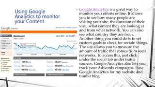 • Google Analytics is a great way to
monitor your efforts online. It allows
you to see how many people are
visiting your s...