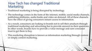 • Traditional marketing is being disrupted by technology.
• The technology comes in the form of the internet, mobile, soci...