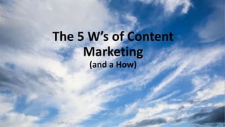 The 5 W’s of Content 
Marketing 
(and a How) 
 
