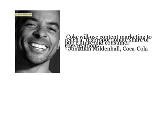 Coke will use content marketing to
reach a “disproportionate share of
pop culture and consumer
conversations”
- Jonathan Mildenhall, Coca-Cola
 