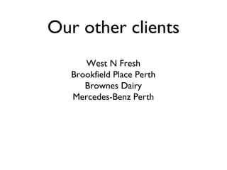 Our other clients
      West N Fresh
   Brookfield Place Perth
      Brownes Dairy
   Mercedes-Benz Perth
 