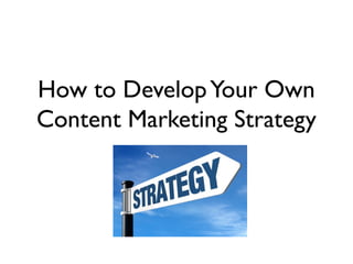 How to Develop Your Own
Content Marketing Strategy
 
