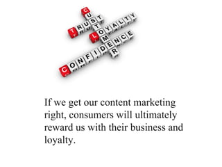 If we get our content marketing
right, consumers will ultimately
reward us with their business and
loyalty.
 