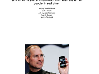 consumers to gather information and reach out to real
                people, in real time.
                    Ask my friends online
                        Ask a forum
                    Ask my social contacts
                       Search Google
                      Search Facebook
 
