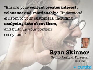 Ryan Skinner"
Senior Analyst, Forrester"
@rskin11
“Ensure your content creates interest,
relevance and relationships. Understand
& listen to your customers, including
analyzing data about them,
and build up your content
ecosystem.”
 